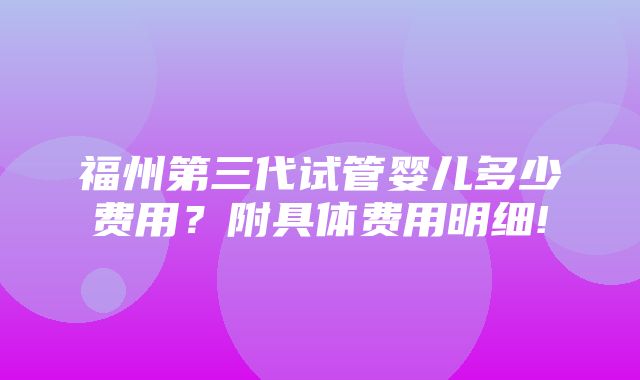 福州第三代试管婴儿多少费用？附具体费用明细!