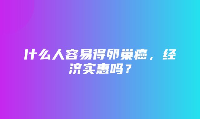 什么人容易得卵巢癌，经济实惠吗？