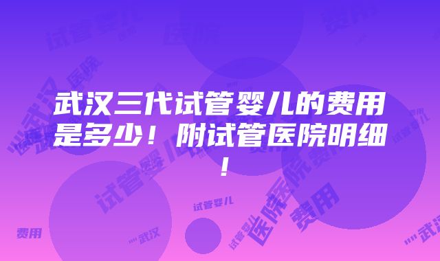 武汉三代试管婴儿的费用是多少！附试管医院明细！