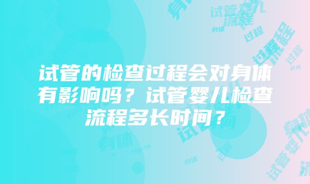 试管的检查过程会对身体有影响吗？试管婴儿检查流程多长时间？