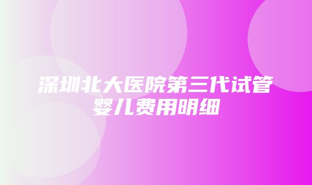 深圳北大医院第三代试管婴儿费用明细