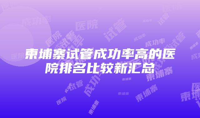 柬埔寨试管成功率高的医院排名比较新汇总