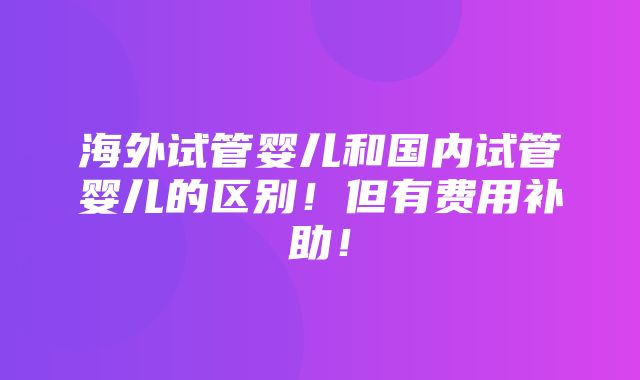 海外试管婴儿和国内试管婴儿的区别！但有费用补助！