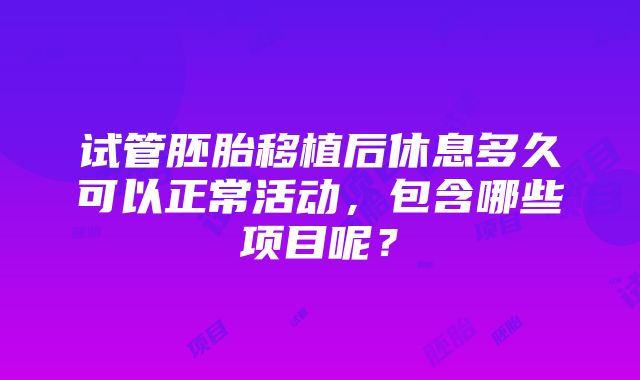 试管胚胎移植后休息多久可以正常活动，包含哪些项目呢？