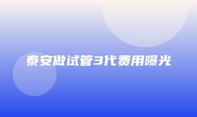 泰安做试管3代费用曝光