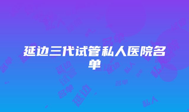 延边三代试管私人医院名单