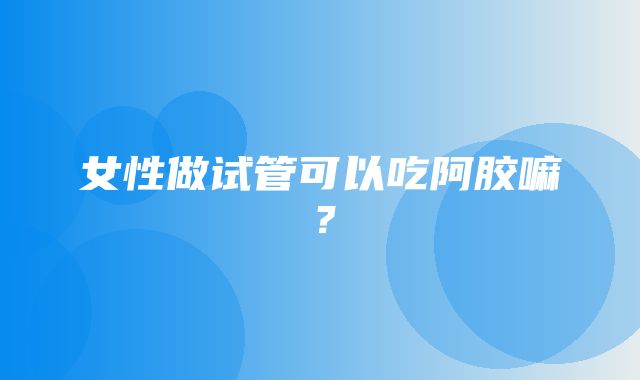 女性做试管可以吃阿胶嘛？