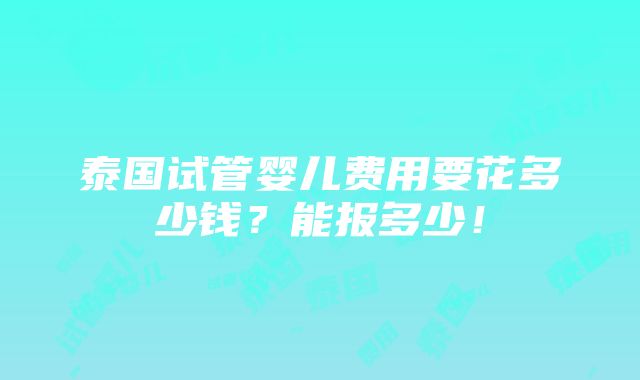 泰国试管婴儿费用要花多少钱？能报多少！