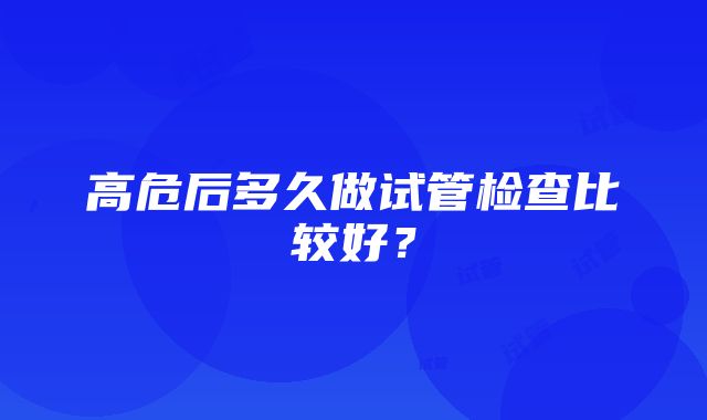 高危后多久做试管检查比较好？