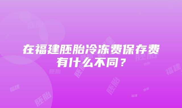 在福建胚胎冷冻费保存费有什么不同？