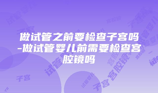 做试管之前要检查子宫吗-做试管婴儿前需要检查宫腔镜吗