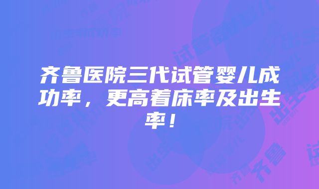 齐鲁医院三代试管婴儿成功率，更高着床率及出生率！