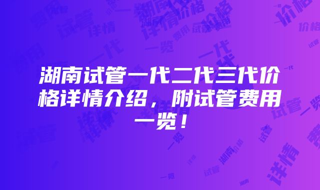 湖南试管一代二代三代价格详情介绍，附试管费用一览！