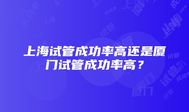 上海试管成功率高还是厦门试管成功率高？