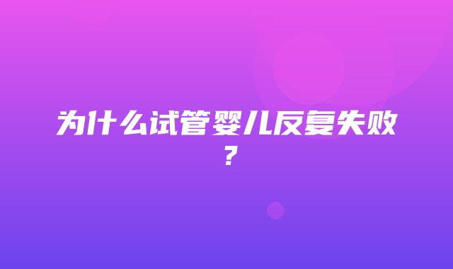 为什么试管婴儿反复失败？