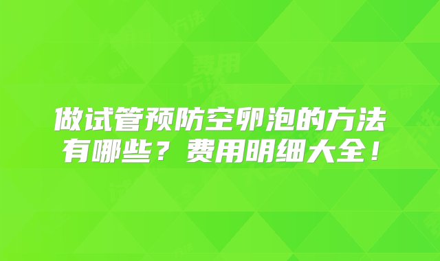 做试管预防空卵泡的方法有哪些？费用明细大全！