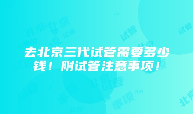 去北京三代试管需要多少钱！附试管注意事项！