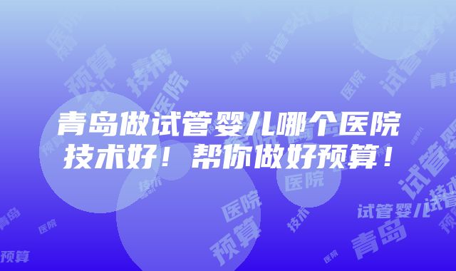 青岛做试管婴儿哪个医院技术好！帮你做好预算！