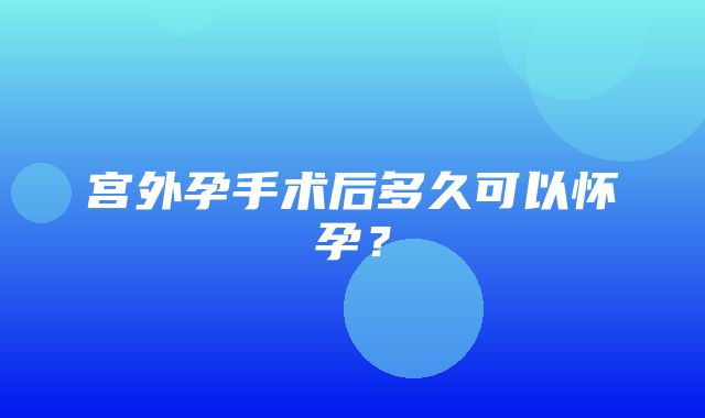 宫外孕手术后多久可以怀孕？