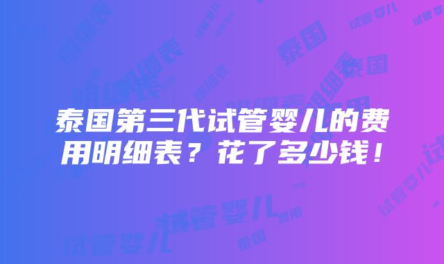 泰国第三代试管婴儿的费用明细表？花了多少钱！