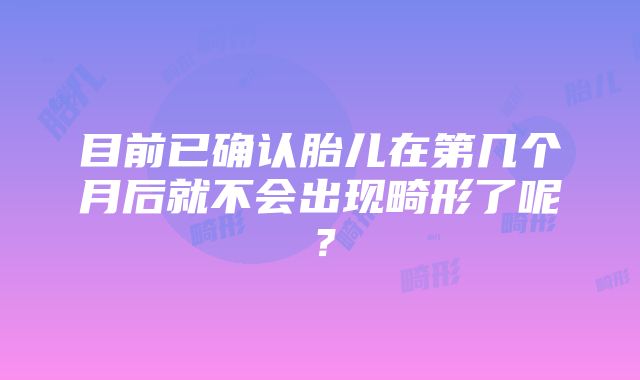 目前已确认胎儿在第几个月后就不会出现畸形了呢？