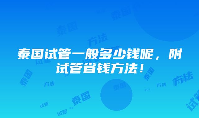 泰国试管一般多少钱呢，附试管省钱方法！