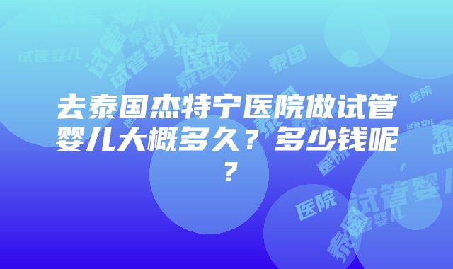 去泰国杰特宁医院做试管婴儿大概多久？多少钱呢？