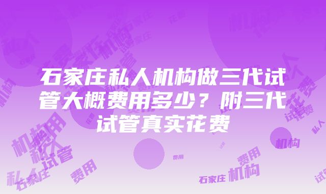 石家庄私人机构做三代试管大概费用多少？附三代试管真实花费