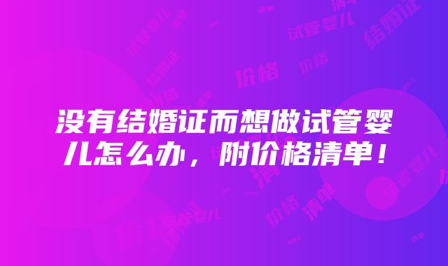 没有结婚证而想做试管婴儿怎么办，附价格清单！