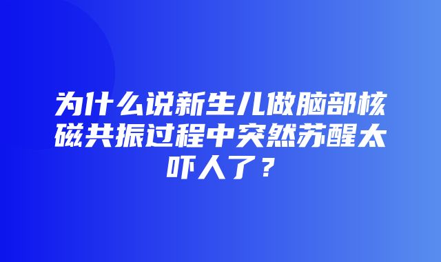 为什么说新生儿做脑部核磁共振过程中突然苏醒太吓人了？