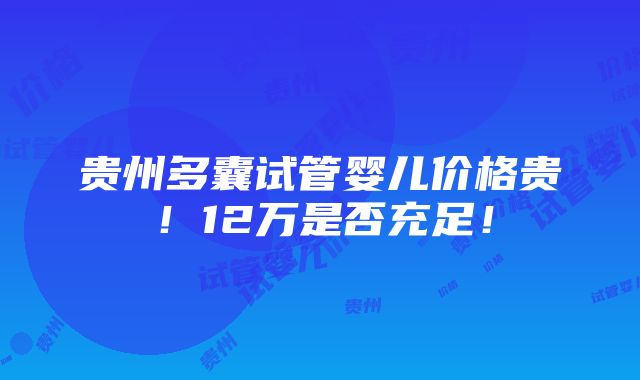 贵州多囊试管婴儿价格贵！12万是否充足！