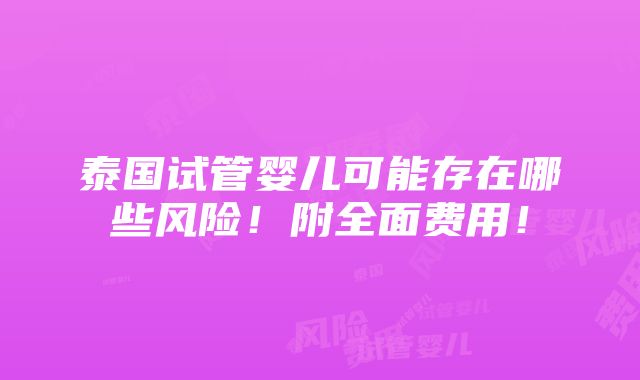 泰国试管婴儿可能存在哪些风险！附全面费用！