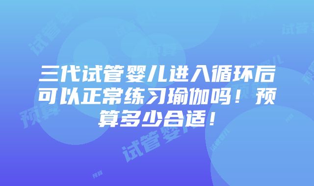 三代试管婴儿进入循环后可以正常练习瑜伽吗！预算多少合适！