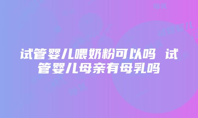 试管婴儿喂奶粉可以吗 试管婴儿母亲有母乳吗