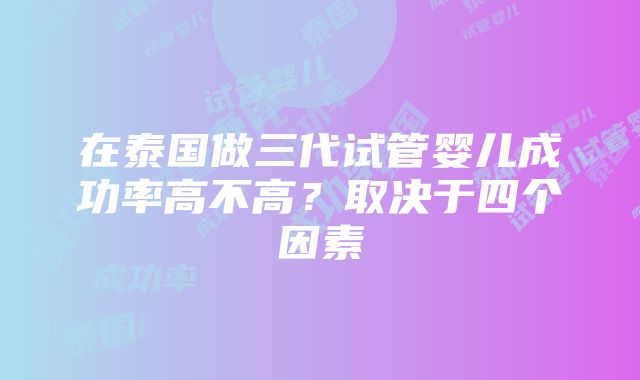 在泰国做三代试管婴儿成功率高不高？取决于四个因素