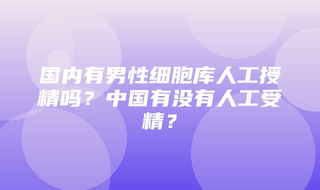 国内有男性细胞库人工授精吗？中国有没有人工受精？