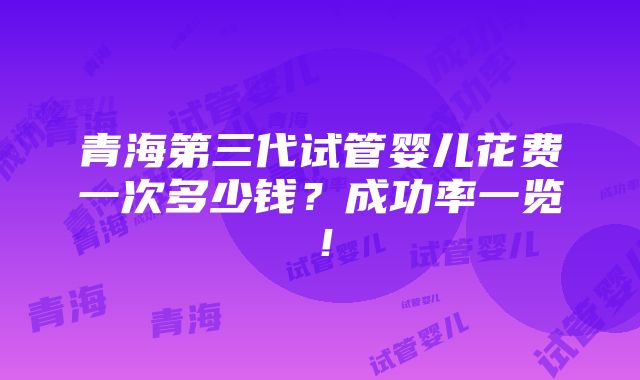 青海第三代试管婴儿花费一次多少钱？成功率一览！