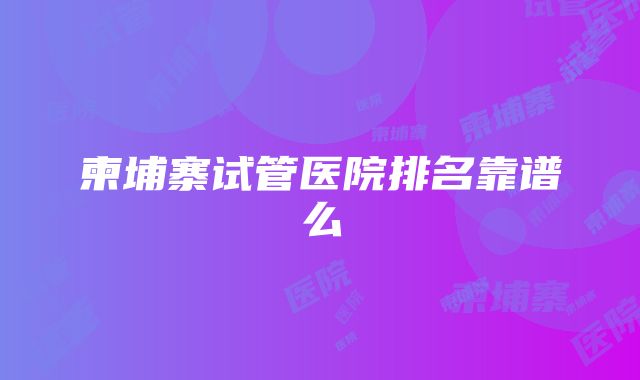 柬埔寨试管医院排名靠谱么