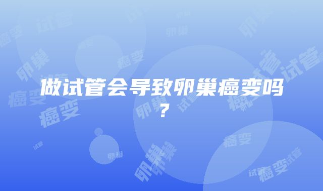 做试管会导致卵巢癌变吗？