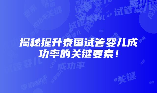 揭秘提升泰国试管婴儿成功率的关键要素！