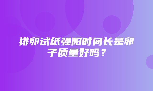 排卵试纸强阳时间长是卵子质量好吗？