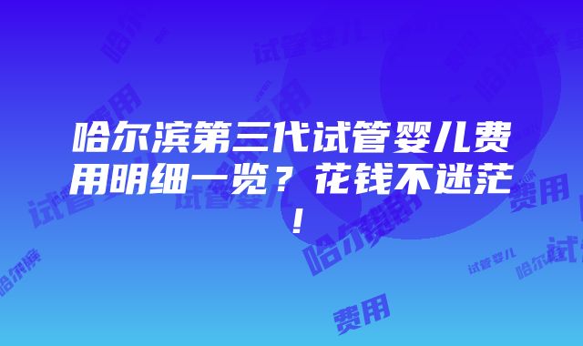 哈尔滨第三代试管婴儿费用明细一览？花钱不迷茫！