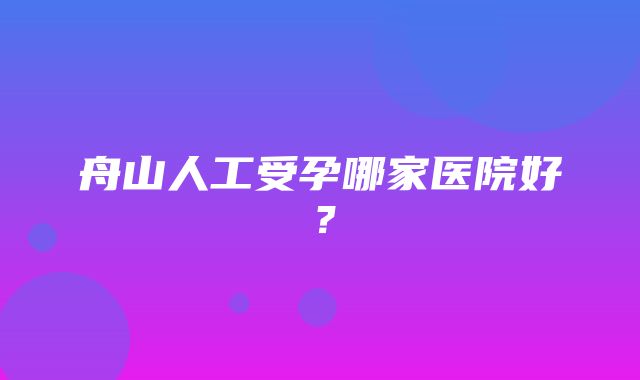 舟山人工受孕哪家医院好？