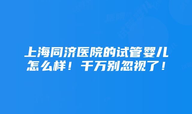 上海同济医院的试管婴儿怎么样！千万别忽视了！