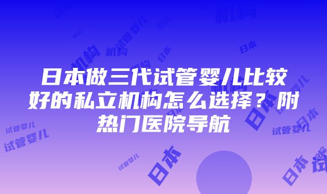 日本做三代试管婴儿比较好的私立机构怎么选择？附热门医院导航