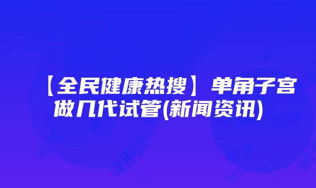 【全民健康热搜】单角子宫做几代试管(新闻资讯)