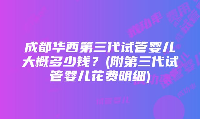 成都华西第三代试管婴儿大概多少钱？(附第三代试管婴儿花费明细)