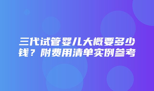 三代试管婴儿大概要多少钱？附费用清单实例参考