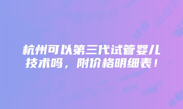 杭州可以第三代试管婴儿技术吗，附价格明细表！