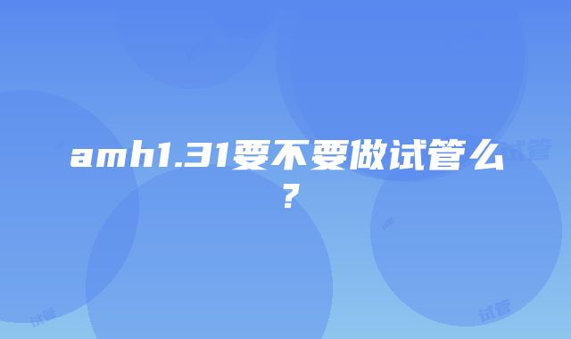 amh1.31要不要做试管么？